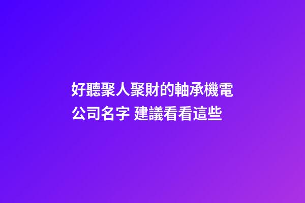 好聽聚人聚財的軸承機電公司名字 建議看看這些-第1張-公司起名-玄機派